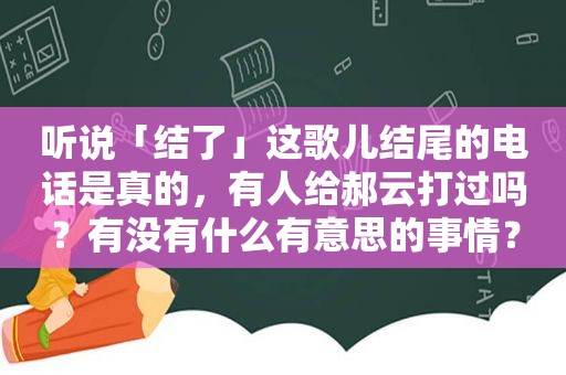 听说「结了」这歌儿结尾的电话是真的，有人给郝云打过吗？有没有什么有意思的事情？