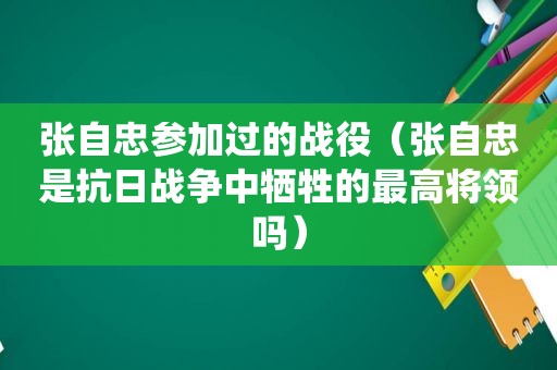 张自忠参加过的战役（张自忠是抗日战争中牺牲的最高将领吗）
