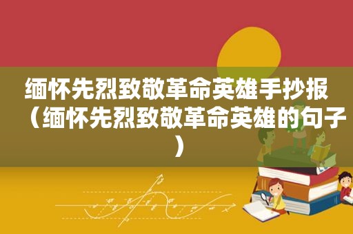 缅怀先烈致敬革命英雄手抄报（缅怀先烈致敬革命英雄的句子）