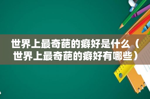 世界上最奇葩的癖好是什么（世界上最奇葩的癖好有哪些）