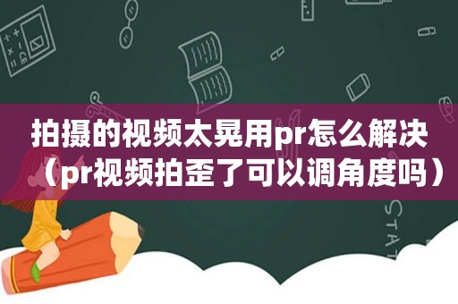 拍摄的视频太晃用pr怎么解决（pr视频拍歪了可以调角度吗）