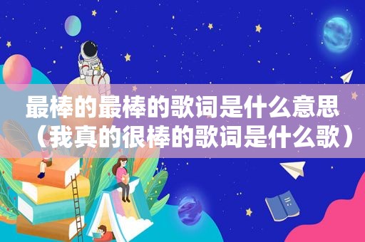 最棒的最棒的歌词是什么意思（我真的很棒的歌词是什么歌）