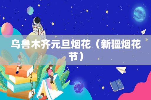 乌鲁木齐元旦烟花（新疆烟花节）