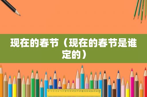 现在的春节（现在的春节是谁定的）