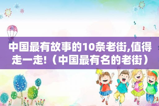 中国最有故事的10条老街,值得走一走!（中国最有名的老街）