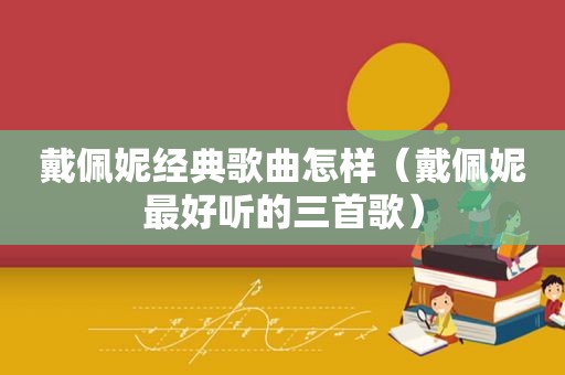 戴佩妮经典歌曲怎样（戴佩妮最好听的三首歌）