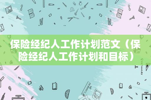 保险经纪人工作计划范文（保险经纪人工作计划和目标）