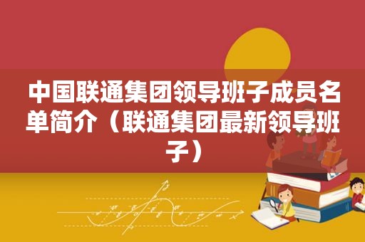 中国联通集团领导班子成员名单简介（联通集团最新领导班子）