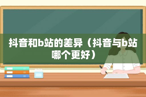 抖音和b站的差异（抖音与b站哪个更好）