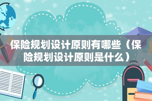 保险规划设计原则有哪些（保险规划设计原则是什么）