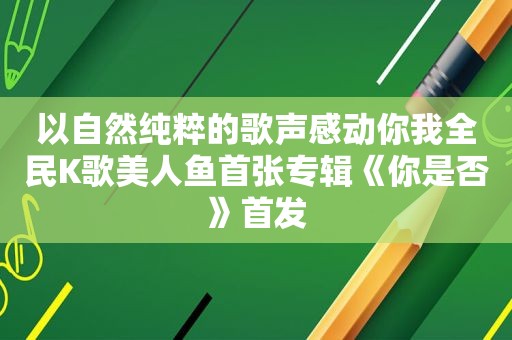 以自然纯粹的歌声感动你我全民K歌美人鱼首张专辑《你是否》首发