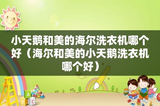 小天鹅和美的海尔洗衣机哪个好（海尔和美的小天鹅洗衣机哪个好）