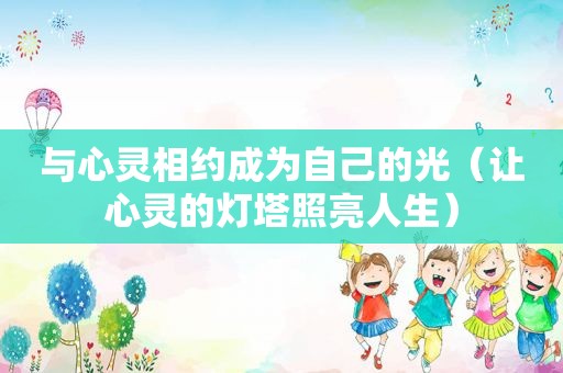 与心灵相约成为自己的光（让心灵的灯塔照亮人生）