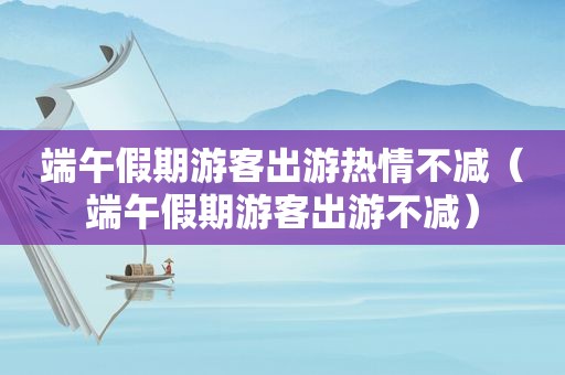 端午假期游客出游热情不减（端午假期游客出游不减）