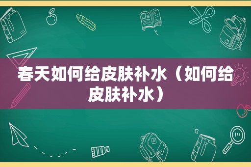 春天如何给皮肤补水（如何给皮肤补水）