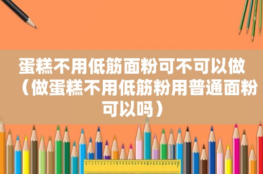 蛋糕不用低筋面粉可不可以做（做蛋糕不用低筋粉用普通面粉可以吗）