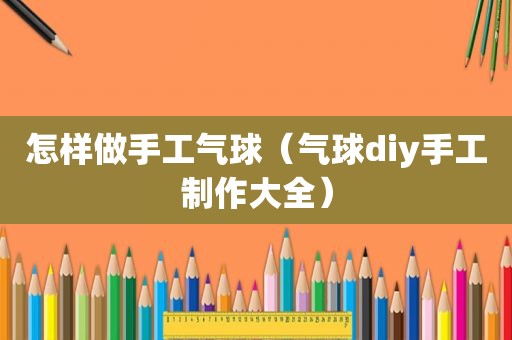 怎样做手工气球（气球diy手工制作大全）