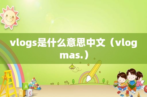 vlogs是什么意思中文（vlogmas.）