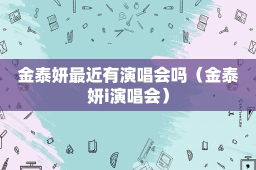 金泰妍最近有演唱会吗（金泰妍i演唱会）
