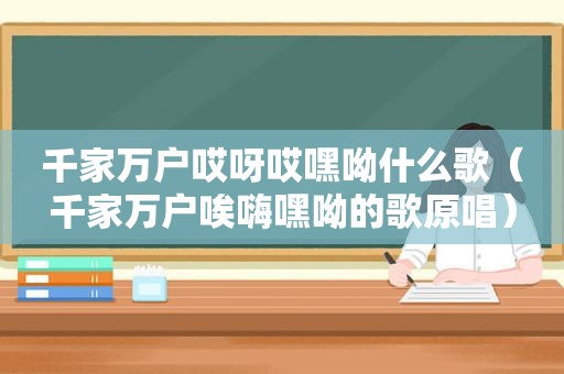 千家万户哎呀哎嘿呦什么歌（千家万户唉嗨嘿呦的歌原唱）