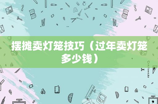 摆摊卖灯笼技巧（过年卖灯笼多少钱）