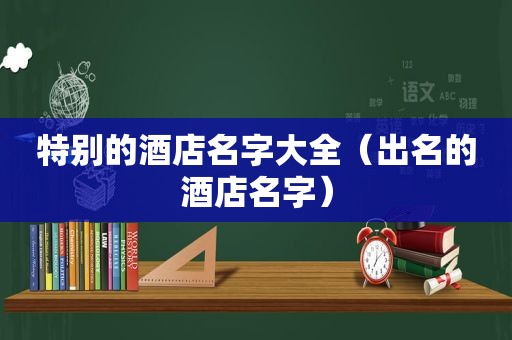 特别的酒店名字大全（出名的酒店名字）