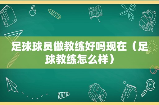 足球球员做教练好吗现在（足球教练怎么样）