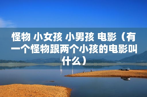 怪物 小女孩 小男孩 电影（有一个怪物跟两个小孩的电影叫什么）