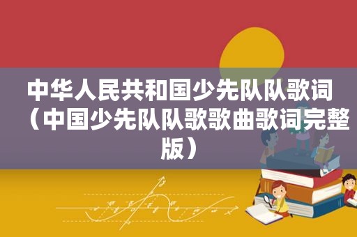 中华人民共和国少先队队歌词（中国少先队队歌歌曲歌词完整版）