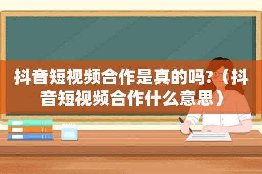 抖音短视频合作是真的吗?（抖音短视频合作什么意思）