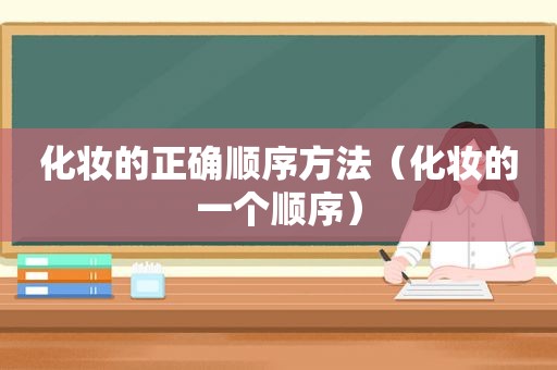 化妆的正确顺序方法（化妆的一个顺序）
