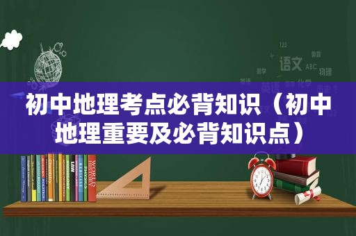 初中地理考点必背知识（初中地理重要及必背知识点）