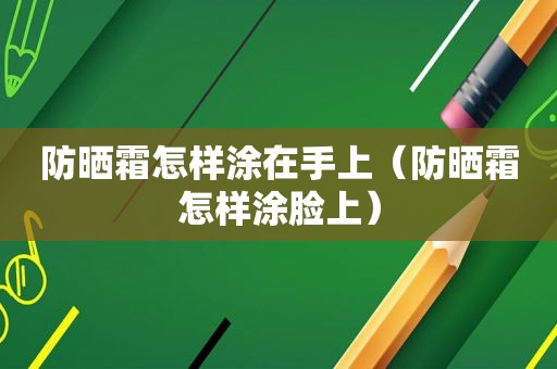 防晒霜怎样涂在手上（防晒霜怎样涂脸上）