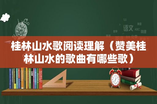 桂林山水歌阅读理解（赞美桂林山水的歌曲有哪些歌）