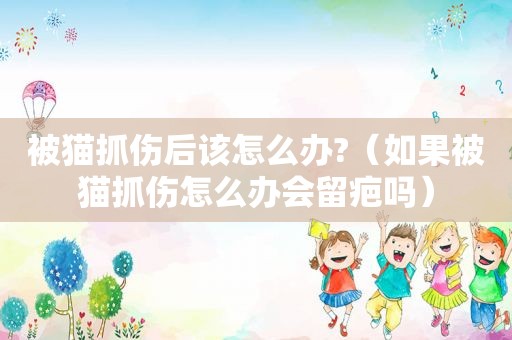 被猫抓伤后该怎么办?（如果被猫抓伤怎么办会留疤吗）