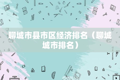 聊城市县市区经济排名（聊城城市排名）