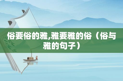 俗要俗的雅,雅要雅的俗（俗与雅的句子）
