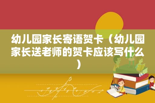 幼儿园家长寄语贺卡（幼儿园家长送老师的贺卡应该写什么）