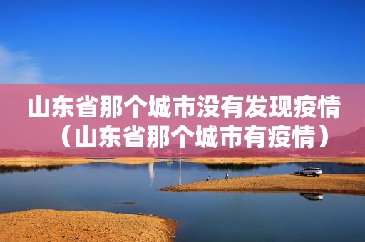 山东省那个城市没有发现疫情（山东省那个城市有疫情）