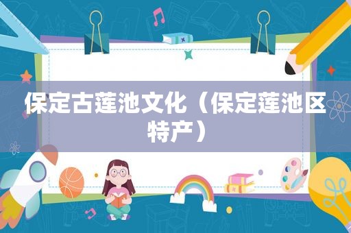 保定古莲池文化（保定莲池区特产）