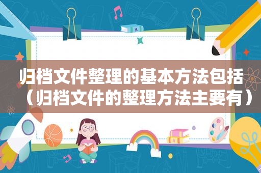 归档文件整理的基本方法包括（归档文件的整理方法主要有）