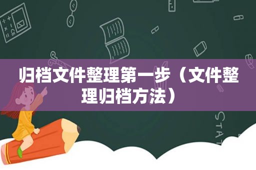 归档文件整理第一步（文件整理归档方法）