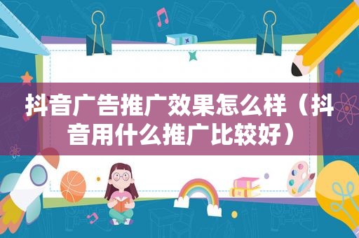 抖音广告推广效果怎么样（抖音用什么推广比较好）