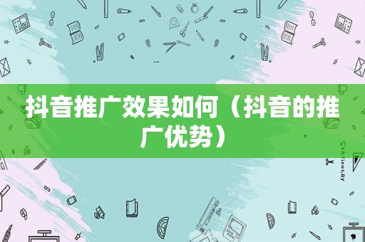 抖音推广效果如何（抖音的推广优势）
