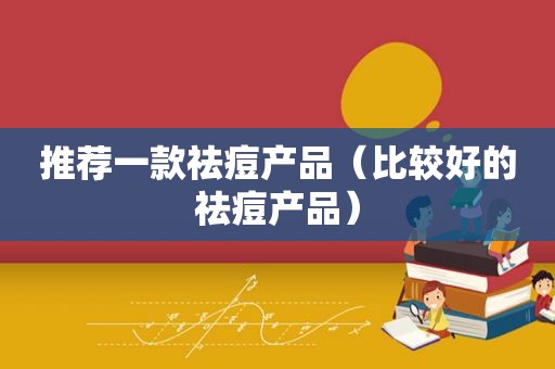 推荐一款祛痘产品（比较好的祛痘产品）