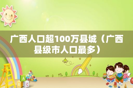广西人口超100万县城（广西县级市人口最多）