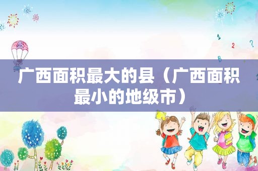 广西面积最大的县（广西面积最小的地级市）