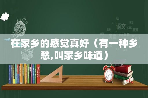 在家乡的感觉真好（有一种乡愁,叫家乡味道）