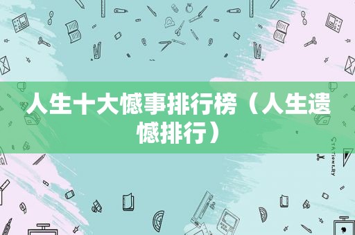 人生十大憾事排行榜（人生遗憾排行）