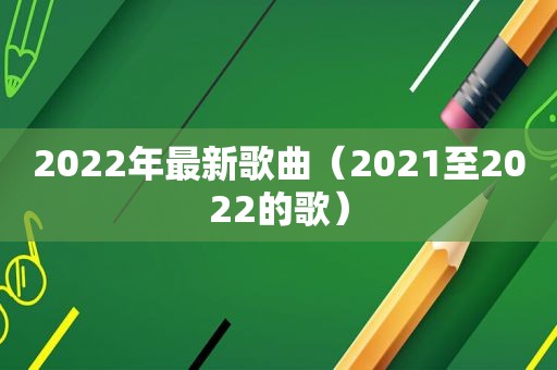 2022年最新歌曲（2021至2022的歌）